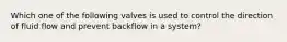 Which one of the following valves is used to control the direction of fluid flow and prevent backflow in a system?