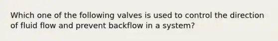 Which one of the following valves is used to control the direction of fluid flow and prevent backflow in a system?