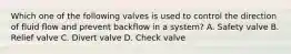 Which one of the following valves is used to control the direction of fluid flow and prevent backflow in a system? A. Safety valve B. Relief valve C. Divert valve D. Check valve