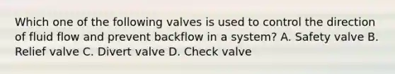 Which one of the following valves is used to control the direction of fluid flow and prevent backflow in a system? A. Safety valve B. Relief valve C. Divert valve D. Check valve