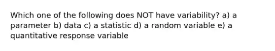 Which one of the following does NOT​ have variability? a) a parameter b) data c) a statistic d) a random variable e) a quantitative response variable