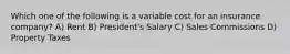 Which one of the following is a variable cost for an insurance company? A) Rent B) President's Salary C) Sales Commissions D) Property Taxes