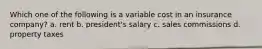 Which one of the following is a variable cost in an insurance company? a. rent b. president's salary c. sales commissions d. property taxes