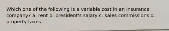 Which one of the following is a variable cost in an insurance company? a. rent b. president's salary c. sales commissions d. property taxes