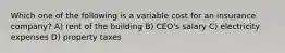 Which one of the following is a variable cost for an insurance company? A) rent of the building B) CEO's salary C) electricity expenses D) property taxes