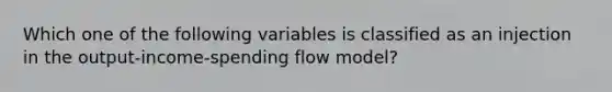 Which one of the following variables is classified as an injection in the output-income-spending flow model?