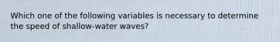 Which one of the following variables is necessary to determine the speed of shallow-water waves?