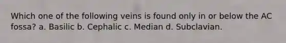 Which one of the following veins is found only in or below the AC fossa? a. Basilic b. Cephalic c. Median d. Subclavian.