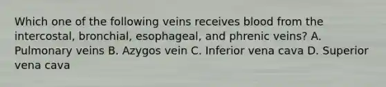 Which one of the following veins receives blood from the intercostal, bronchial, esophageal, and phrenic veins? A. Pulmonary veins B. Azygos vein C. Inferior vena cava D. Superior vena cava