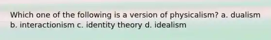 Which one of the following is a version of physicalism? a. dualism b. interactionism c. identity theory d. idealism