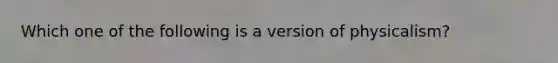 Which one of the following is a version of physicalism?