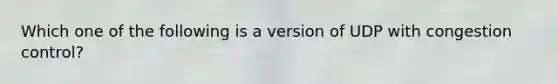 Which one of the following is a version of UDP with congestion control?