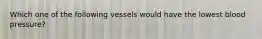 Which one of the following vessels would have the lowest blood pressure?