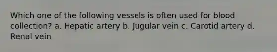 Which one of the following vessels is often used for blood collection? a. Hepatic artery b. Jugular vein c. Carotid artery d. Renal vein