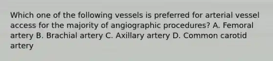 Which one of the following vessels is preferred for arterial vessel access for the majority of angiographic procedures? A. Femoral artery B. Brachial artery C. Axillary artery D. Common carotid artery