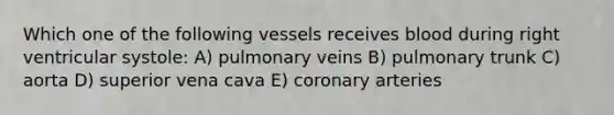 Which one of the following vessels receives blood during right ventricular systole: A) pulmonary veins B) pulmonary trunk C) aorta D) superior vena cava E) coronary arteries