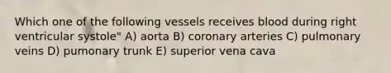 Which one of the following vessels receives blood during right ventricular systole" A) aorta B) coronary arteries C) pulmonary veins D) pumonary trunk E) superior vena cava