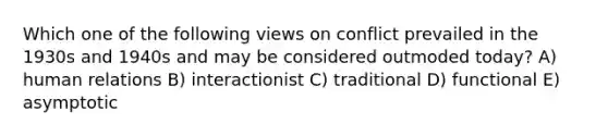 Which one of the following views on conflict prevailed in the 1930s and 1940s and may be considered outmoded today? A) human relations B) interactionist C) traditional D) functional E) asymptotic