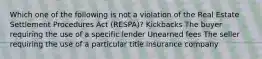 Which one of the following is not a violation of the Real Estate Settlement Procedures Act (RESPA)? Kickbacks The buyer requiring the use of a specific lender Unearned fees The seller requiring the use of a particular title insurance company