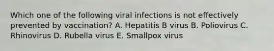 Which one of the following viral infections is not effectively prevented by vaccination? A. Hepatitis B virus B. Poliovirus C. Rhinovirus D. Rubella virus E. Smallpox virus