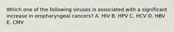 Which one of the following viruses is associated with a significant increase in oropharyngeal cancers? A. HIV B. HPV C. HCV D. HBV E. CMV