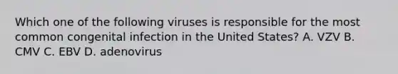 Which one of the following viruses is responsible for the most common congenital infection in the United States? A. VZV B. CMV C. EBV D. adenovirus