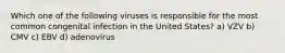 Which one of the following viruses is responsible for the most common congenital infection in the United States? a) VZV b) CMV c) EBV d) adenovirus