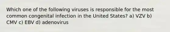 Which one of the following viruses is responsible for the most common congenital infection in the United States? a) VZV b) CMV c) EBV d) adenovirus