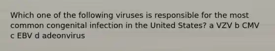 Which one of the following viruses is responsible for the most common congenital infection in the United States? a VZV b CMV c EBV d adeonvirus