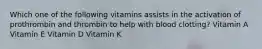 Which one of the following vitamins assists in the activation of prothrombin and thrombin to help with blood clotting? Vitamin A Vitamin E Vitamin D Vitamin K