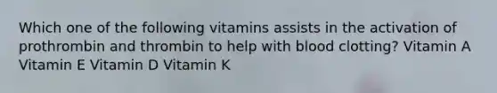 Which one of the following vitamins assists in the activation of prothrombin and thrombin to help with blood clotting? Vitamin A Vitamin E Vitamin D Vitamin K