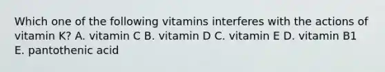 Which one of the following vitamins interferes with the actions of vitamin K? A. vitamin C B. vitamin D C. vitamin E D. vitamin B1 E. pantothenic acid