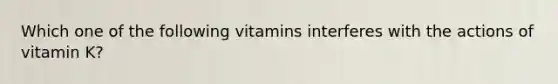 Which one of the following vitamins interferes with the actions of vitamin K?