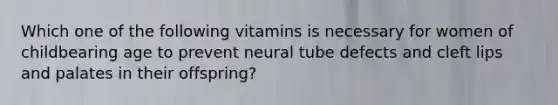 Which one of the following vitamins is necessary for women of childbearing age to prevent neural tube defects and cleft lips and palates in their offspring?