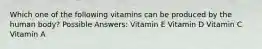 Which one of the following vitamins can be produced by the human body? Possible Answers: Vitamin E Vitamin D Vitamin C Vitamin A