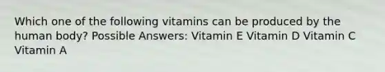 Which one of the following vitamins can be produced by the human body? Possible Answers: Vitamin E Vitamin D Vitamin C Vitamin A