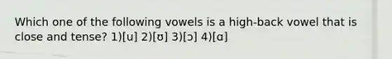 Which one of the following vowels is a high-back vowel that is close and tense? 1)[u] 2)[ʊ] 3)[ɔ] 4)[ɑ]