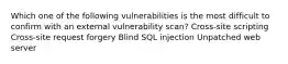 Which one of the following vulnerabilities is the most difficult to confirm with an external vulnerability scan? Cross-site scripting Cross-site request forgery Blind SQL injection Unpatched web server