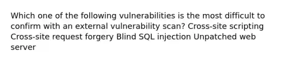 Which one of the following vulnerabilities is the most difficult to confirm with an external vulnerability scan? Cross-site scripting Cross-site request forgery Blind SQL injection Unpatched web server