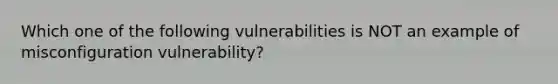 Which one of the following vulnerabilities is NOT an example of misconfiguration vulnerability?