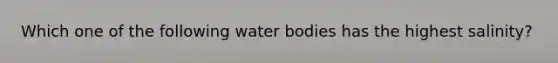 Which one of the following water bodies has the highest salinity?