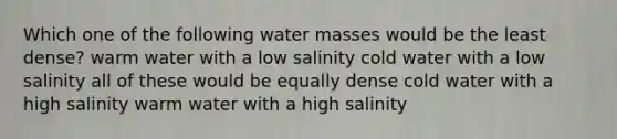 Which one of the following water masses would be the least dense? warm water with a low salinity cold water with a low salinity all of these would be equally dense cold water with a high salinity warm water with a high salinity