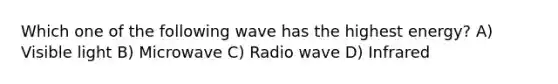 Which one of the following wave has the highest energy? A) Visible light B) Microwave C) Radio wave D) Infrared