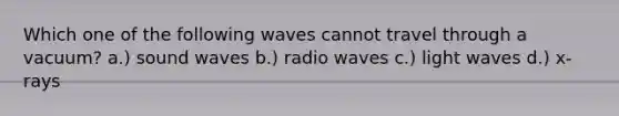 Which one of the following waves cannot travel through a vacuum? a.) sound waves b.) radio waves c.) light waves d.) x-rays