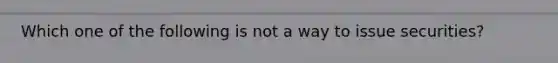 Which one of the following is not a way to issue securities?