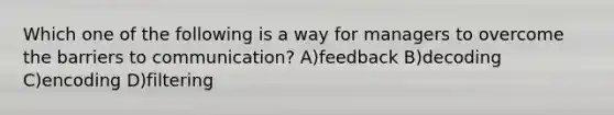 Which one of the following is a way for managers to overcome the barriers to communication? A)feedback B)decoding C)encoding D)filtering