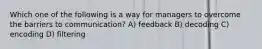 Which one of the following is a way for managers to overcome the barriers to communication? A) feedback B) decoding C) encoding D) filtering