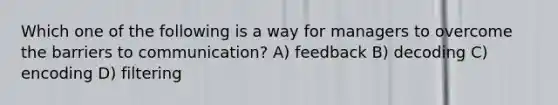 Which one of the following is a way for managers to overcome the barriers to communication? A) feedback B) decoding C) encoding D) filtering