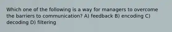 Which one of the following is a way for managers to overcome the barriers to communication? A) feedback B) encoding C) decoding D) filtering