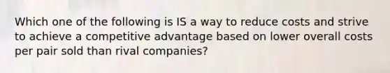 Which one of the following is IS a way to reduce costs and strive to achieve a competitive advantage based on lower overall costs per pair sold than rival companies?